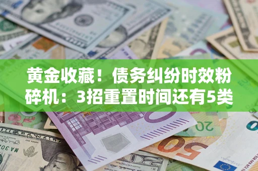 武汉黄金收藏！债务纠纷时效粉碎机：3招重置时间还有5类不设年限的特殊债务