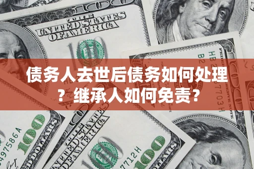 武汉债务人去世后债务如何处理？继承人如何免责？