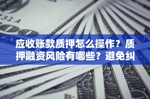 武汉应收账款质押怎么操作？质押融资风险有哪些？避免纠纷高效融资技巧