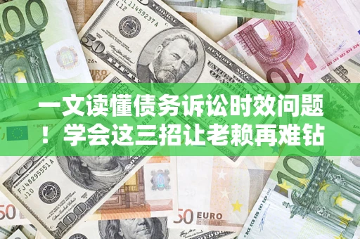 武汉一文读懂债务诉讼时效问题！学会这三招让老赖再难钻空子