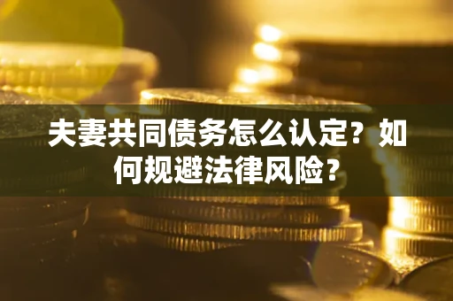武汉夫妻共同债务怎么认定？如何规避法律风险？