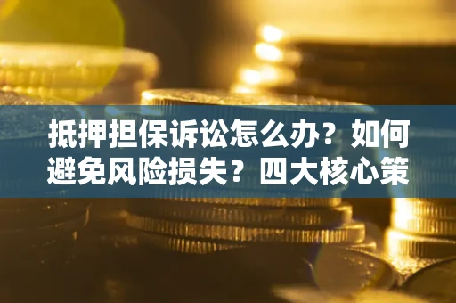 武汉抵押担保诉讼怎么办？如何避免风险损失？四大核心策略全解读