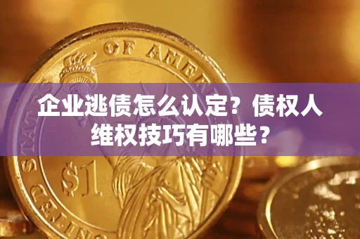 武汉企业逃债怎么认定？债权人维权技巧有哪些？
