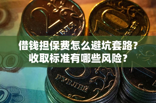 武汉借钱担保费怎么避坑套路?收取标准有哪些风险? 武汉借钱担保费怎么避坑套路?收取标准有哪些风险?