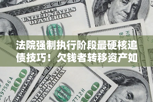 武汉法院强制执行阶段最硬核追债技巧！欠钱者转移资产如何破解？