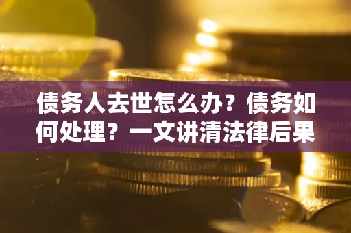 武汉债务人去世怎么办？债务如何处理？一文讲清法律后果