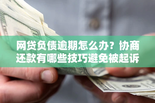 武汉网贷负债逾期怎么办？协商还款有哪些技巧避免被起诉？