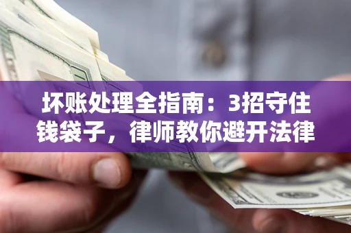 武汉坏账处理全指南：3招守住钱袋子，律师教你避开法律雷区