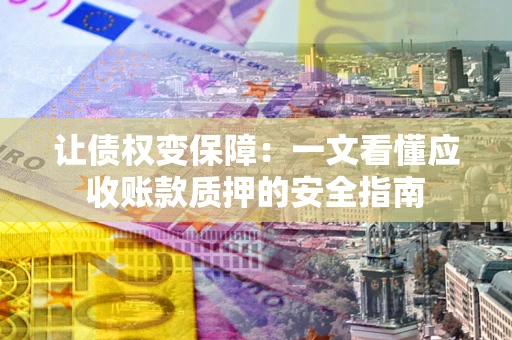 武汉让债权变保障：一文看懂应收账款质押的安全指南