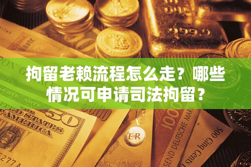 武汉拘留老赖流程怎么走?哪些情况可申请司法拘留? 武汉拘留老赖流程怎么走?哪些情况可申请司法拘留?