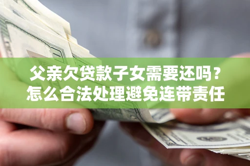 武汉父亲欠贷款子女需要还吗？怎么合法处理避免连带责任？