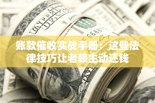 武汉账款催收实战手册：这些法律技巧让老赖主动还钱