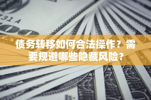 武汉债务转移如何合法操作？需要规避哪些隐藏风险？