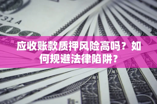 武汉应收账款质押风险高吗？如何规避法律陷阱？