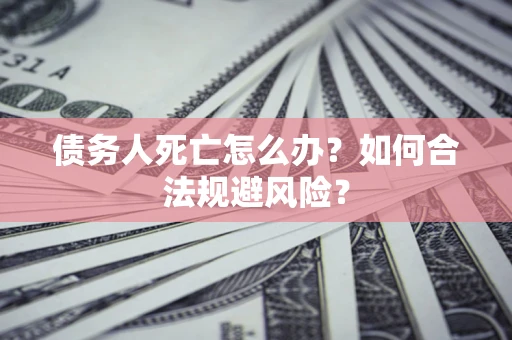 武汉债务人死亡怎么办？如何合法规避风险？