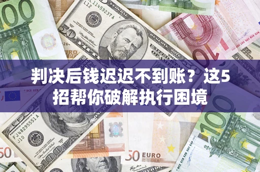 武汉判决后钱迟迟不到账？这5招帮你破解执行困境