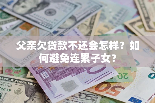 武汉父亲欠贷款不还会怎样？如何避免连累子女？