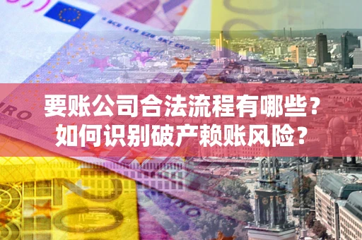 武汉要账公司合法流程有哪些？如何识别破产赖账风险？