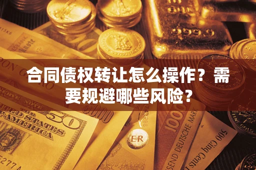 武汉合同债权转让怎么操作？需要规避哪些风险？