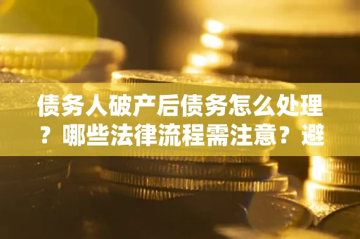 武汉债务人破产后债务怎么处理？哪些法律流程需注意？避免踩坑指南