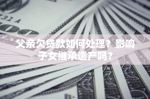 武汉父亲欠贷款如何处理？影响子女继承遗产吗？