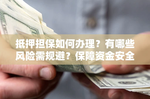 武汉抵押担保如何办理？有哪些风险需规避？保障资金安全
