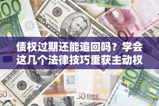 武汉债权过期还能追回吗？学会这几个法律技巧重获主动权