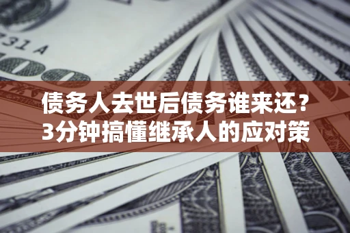 武汉债务人去世后债务谁来还？3分钟搞懂继承人的应对策略