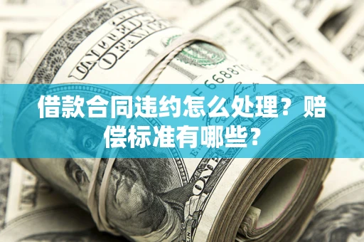 武汉借款合同违约怎么处理？赔偿标准有哪些？