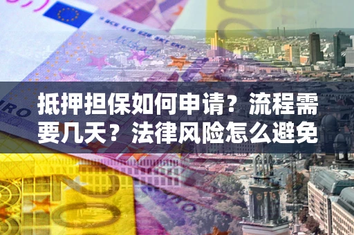 武汉抵押担保如何申请？流程需要几天？法律风险怎么避免？避坑指南