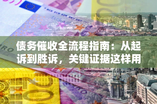 武汉债务催收全流程指南：从起诉到胜诉，关键证据这样用