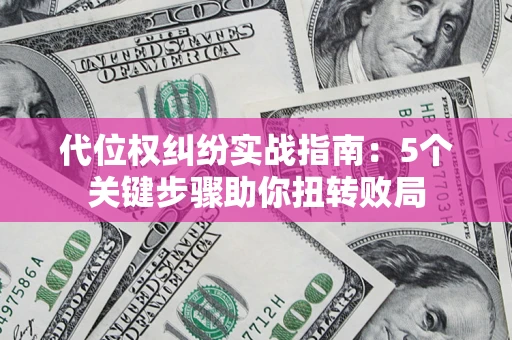 武汉代位权纠纷实战指南：5个关键步骤助你扭转败局