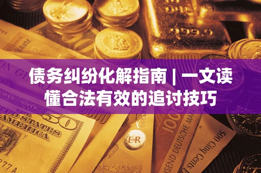 武汉债务纠纷化解指南 | 一文读懂合法有效的追讨技巧