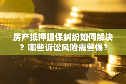 武汉房产抵押担保纠纷如何解决？哪些诉讼风险需警惕？