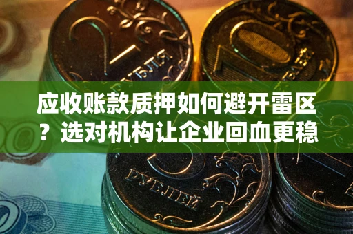 武汉应收账款质押如何避开雷区？选对机构让企业回血更稳