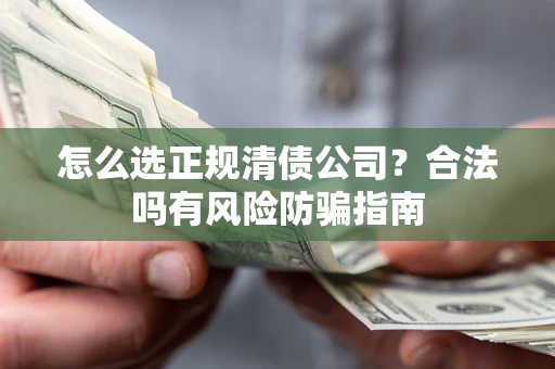 武汉怎么选正规清债公司？合法吗有风险防骗指南