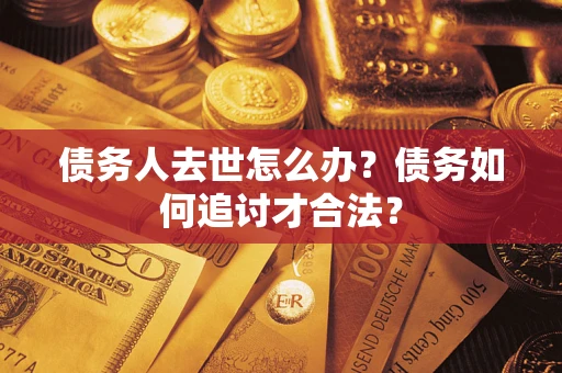 武汉债务人去世怎么办？债务如何追讨才合法？