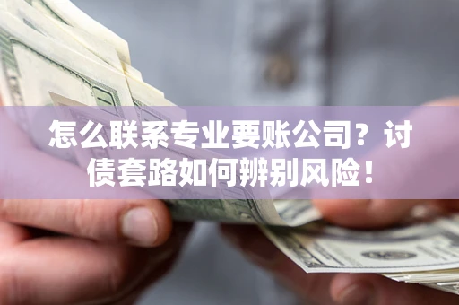武汉怎么联系专业要账公司？讨债套路如何辨别风险！