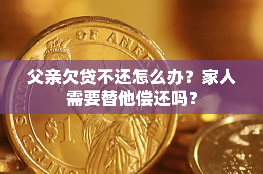 武汉父亲欠贷不还怎么办？家人需要替他偿还吗？
