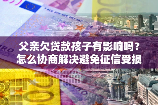 武汉父亲欠贷款孩子有影响吗？怎么协商解决避免征信受损？