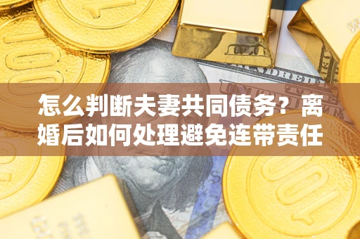 武汉怎么判断夫妻共同债务？离婚后如何处理避免连带责任？