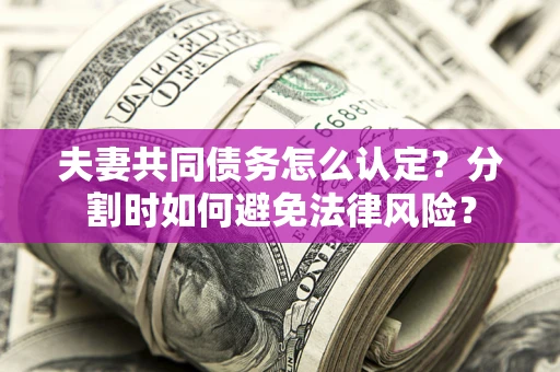 武汉夫妻共同债务怎么认定？分割时如何避免法律风险？