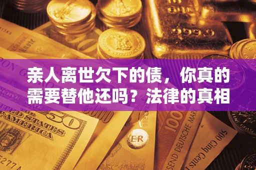 武汉亲人离世欠下的债，你真的需要替他还吗？法律的真相或许与你想的不一样
