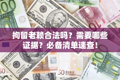 武汉拘留老赖合法吗？需要哪些证据？必备清单速查！