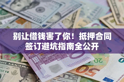 武汉别让借钱害了你！抵押合同签订避坑指南全公开