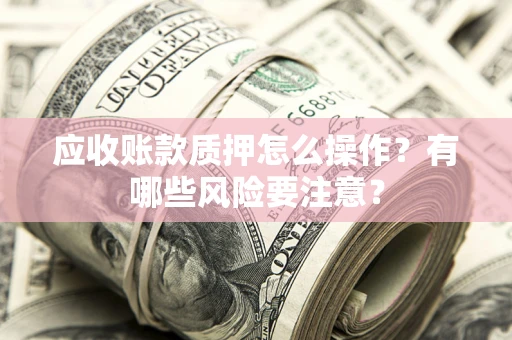 武汉应收账款质押怎么操作？有哪些风险要注意？
