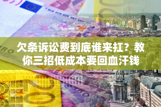 武汉欠条诉讼费到底谁来扛？教你三招低成本要回血汗钱